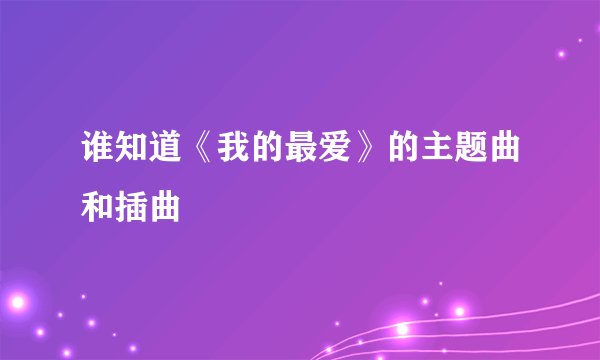 谁知道《我的最爱》的主题曲和插曲