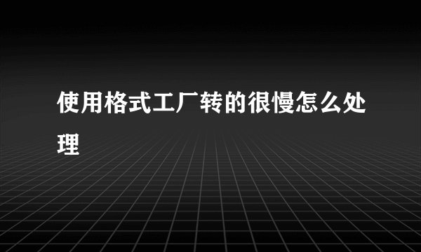 使用格式工厂转的很慢怎么处理
