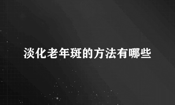 淡化老年斑的方法有哪些