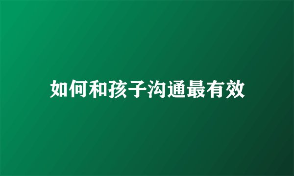 如何和孩子沟通最有效