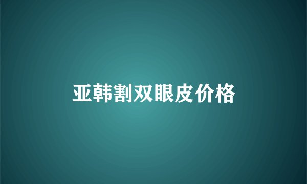 亚韩割双眼皮价格