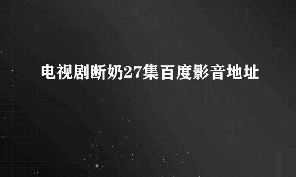 电视剧断奶27集百度影音地址
