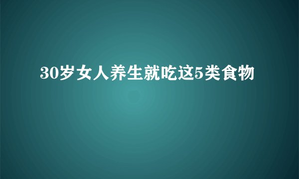 30岁女人养生就吃这5类食物