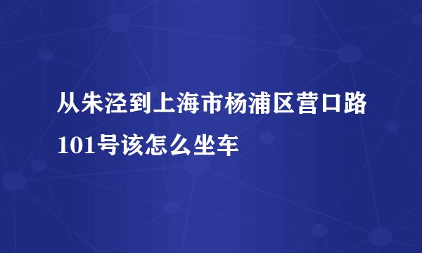 从朱泾到上海市杨浦区营口路101号该怎么坐车