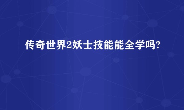 传奇世界2妖士技能能全学吗?