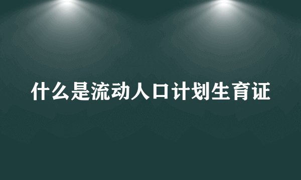 什么是流动人口计划生育证