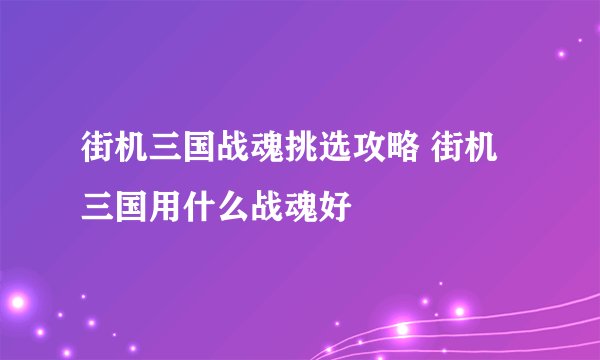 街机三国战魂挑选攻略 街机三国用什么战魂好