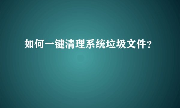 如何一键清理系统垃圾文件?