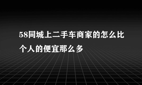 58同城上二手车商家的怎么比个人的便宜那么多