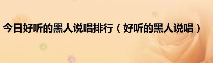 今日好听的黑人说唱排行(好听的黑人说唱)