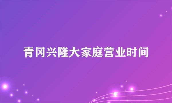 青冈兴隆大家庭营业时间