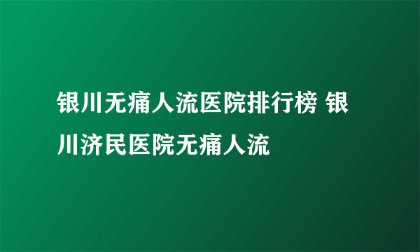 银川无痛人流医院排行榜 银川济民医院无痛人流