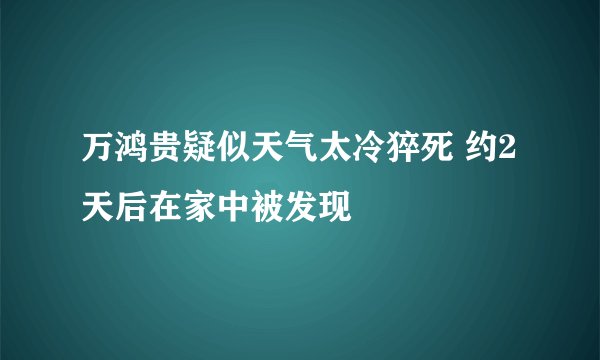 万鸿贵疑似天气太冷猝死 约2天后在家中被发现