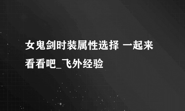女鬼剑时装属性选择 一起来看看吧_飞外经验
