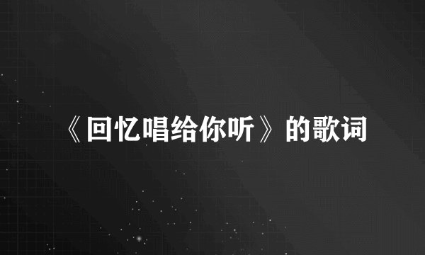 《回忆唱给你听》的歌词