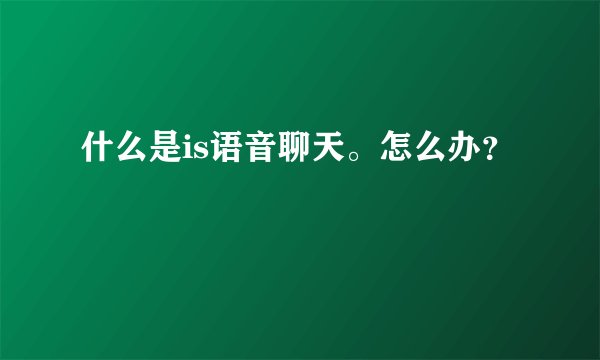 什么是is语音聊天。怎么办？