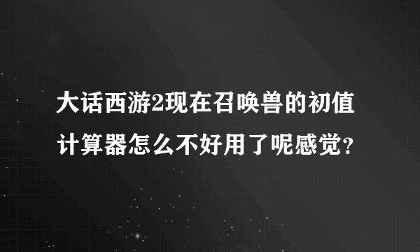 大话西游2现在召唤兽的初值计算器怎么不好用了呢感觉?
