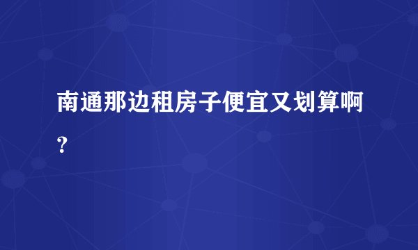 南通那边租房子便宜又划算啊？