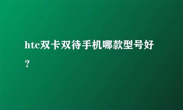 htc双卡双待手机哪款型号好?