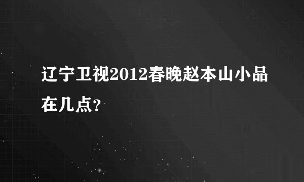 辽宁卫视2012春晚赵本山小品在几点？