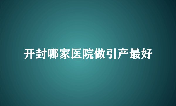 开封哪家医院做引产最好