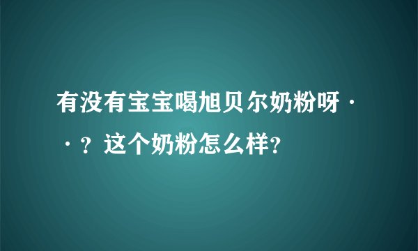 有没有宝宝喝旭贝尔奶粉呀··？这个奶粉怎么样？