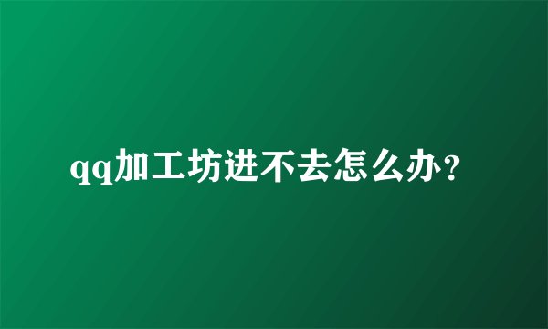 qq加工坊进不去怎么办？