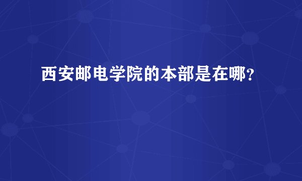 西安邮电学院的本部是在哪？