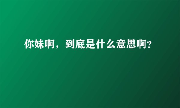 你妹啊，到底是什么意思啊？
