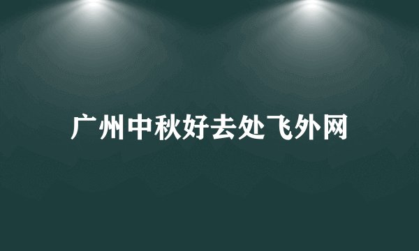 广州中秋好去处飞外网