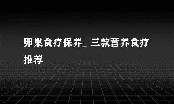 卵巢食疗保养_ 三款营养食疗推荐