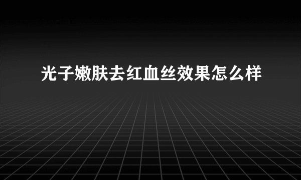 光子嫩肤去红血丝效果怎么样