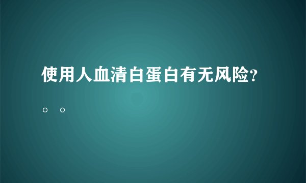 使用人血清白蛋白有无风险？。。