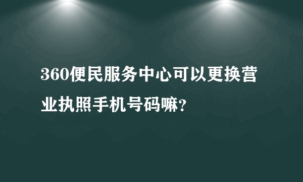 360便民服务中心可以更换营业执照手机号码嘛?