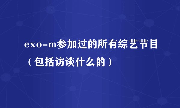exo-m参加过的所有综艺节目（包括访谈什么的）