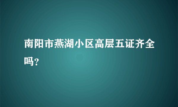 南阳市燕湖小区高层五证齐全吗？