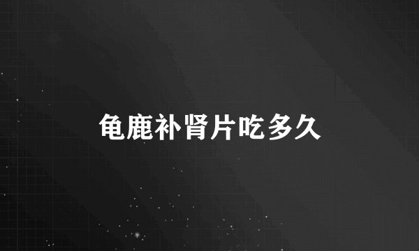 龟鹿补肾片吃多久