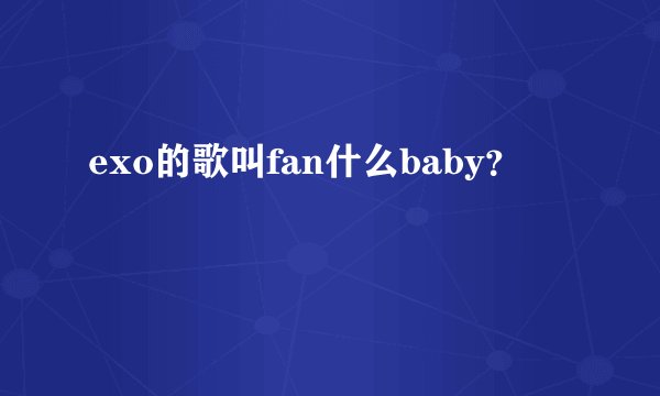 exo的歌叫fan什么baby？