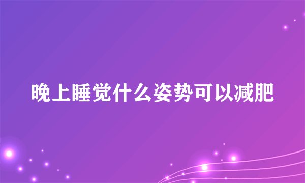 晚上睡觉什么姿势可以减肥