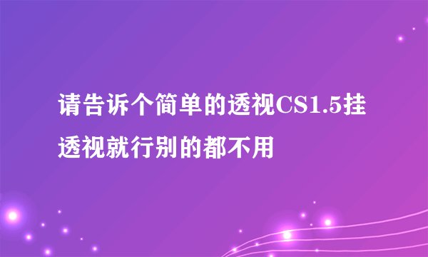 请告诉个简单的透视CS1.5挂 透视就行别的都不用