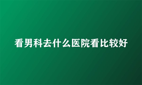 看男科去什么医院看比较好