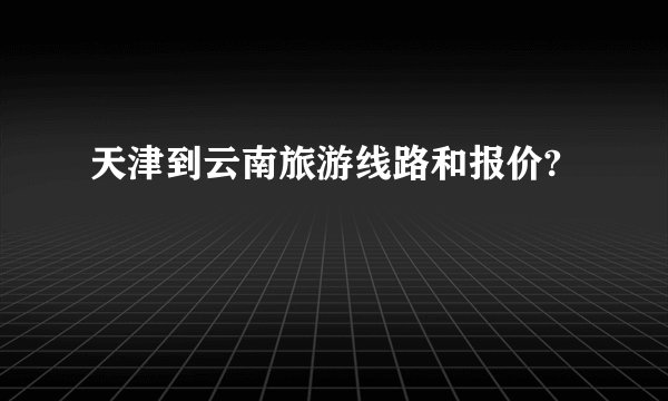 天津到云南旅游线路和报价?