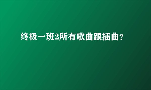 终极一班2所有歌曲跟插曲？