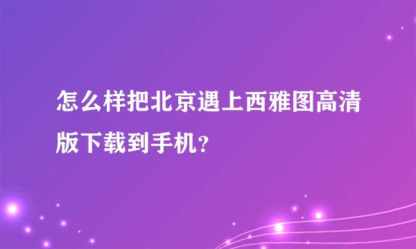 怎么样把北京遇上西雅图高清版下载到手机？