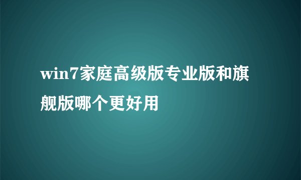 win7家庭高级版专业版和旗舰版哪个更好用