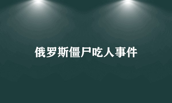 俄罗斯僵尸吃人事件