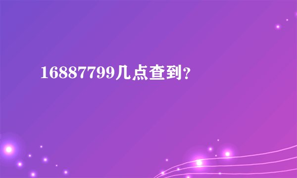 16887799几点查到?