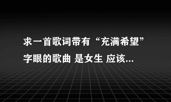 求一首歌词带有“充满希望”字眼的歌曲 是女生 应该是小女生