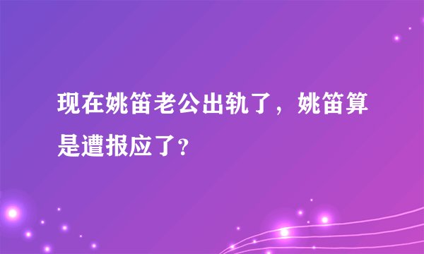 现在姚笛老公出轨了,姚笛算是遭报应了?