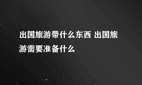 出国旅游带什么东西 出国旅游需要准备什么